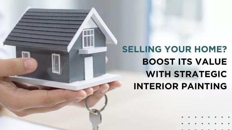 Selling Your Home? Boost Its Value with Strategic Interior Painting